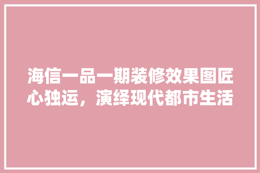 海信一品一期装修效果图匠心独运，演绎现代都市生活美学  第1张