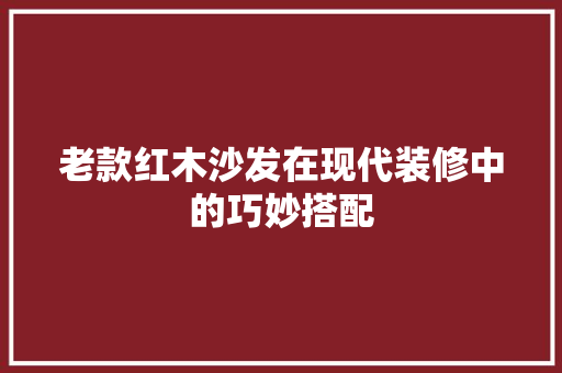 老款红木沙发在现代装修中的巧妙搭配