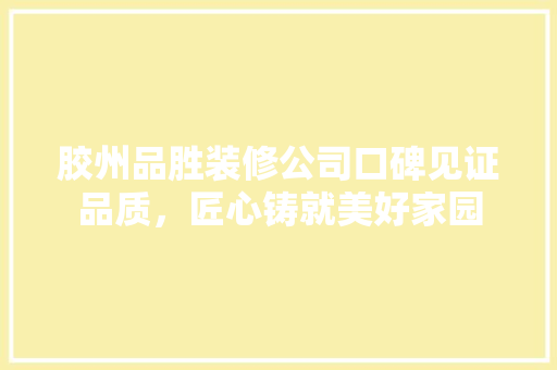 胶州品胜装修公司口碑见证品质，匠心铸就美好家园