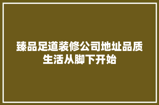 臻品足道装修公司地址品质生活从脚下开始