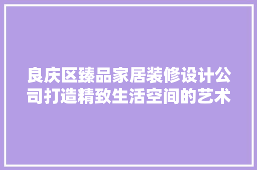 良庆区臻品家居装修设计公司打造精致生活空间的艺术匠心