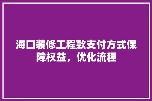 海口装修工程款支付方式保障权益，优化流程