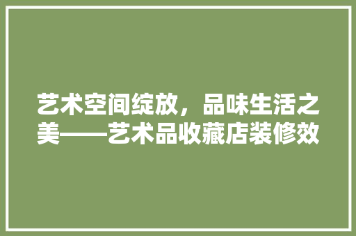 艺术空间绽放，品味生活之美——艺术品收藏店装修效果图赏析
