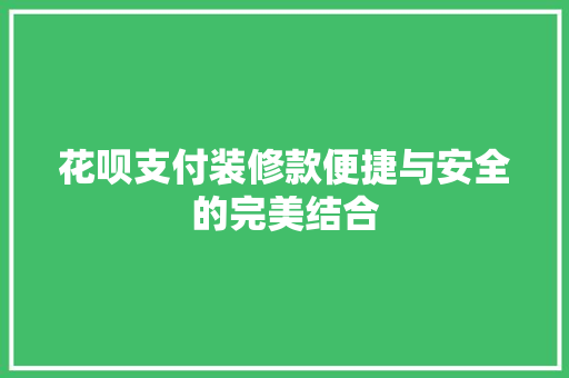花呗支付装修款便捷与安全的完美结合