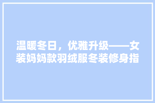 温暖冬日，优雅升级——女装妈妈款羽绒服冬装修身指南
