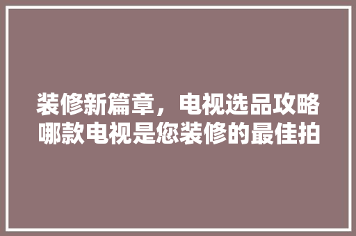 装修新篇章，电视选品攻略哪款电视是您装修的最佳拍档