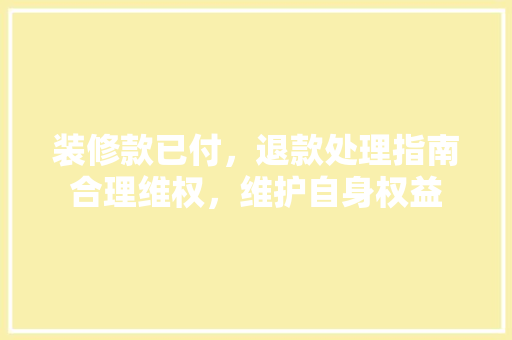 装修款已付，退款处理指南合理维权，维护自身权益