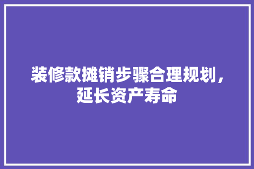 装修款摊销步骤合理规划，延长资产寿命