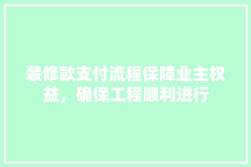 装修款支付流程保障业主权益，确保工程顺利进行