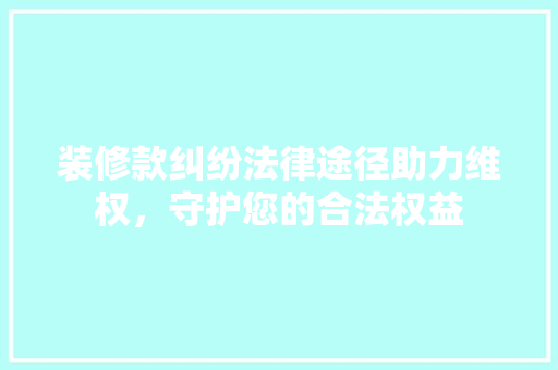 装修款纠纷法律途径助力维权，守护您的合法权益