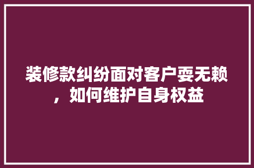 装修款纠纷面对客户耍无赖，如何维护自身权益