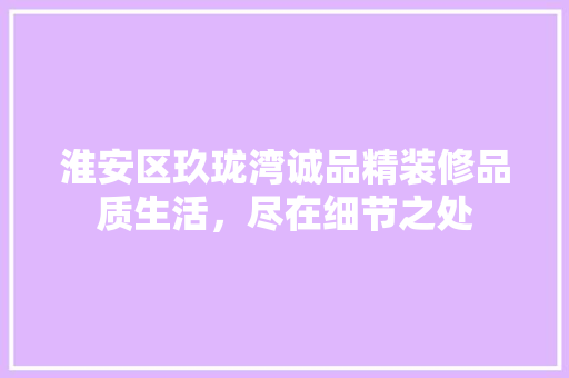 淮安区玖珑湾诚品精装修品质生活，尽在细节之处
