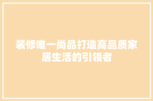 装修唯一尚品打造高品质家居生活的引领者  第1张