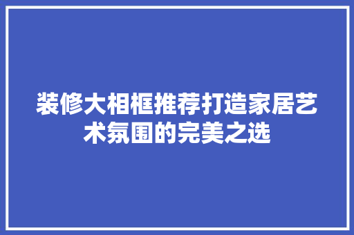 装修大相框推荐打造家居艺术氛围的完美之选