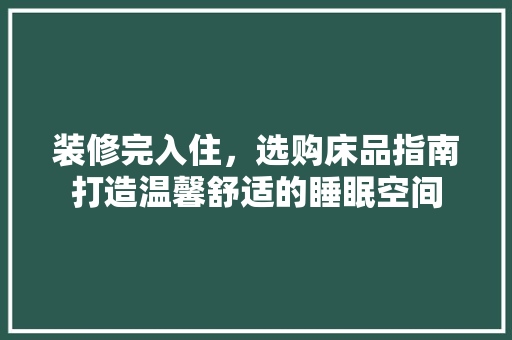 装修完入住，选购床品指南打造温馨舒适的睡眠空间