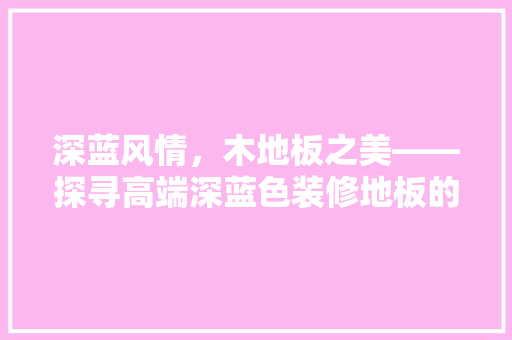 深蓝风情，木地板之美——探寻高端深蓝色装修地板的典范