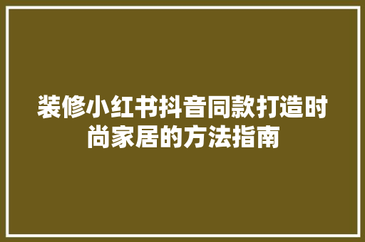装修小红书抖音同款打造时尚家居的方法指南