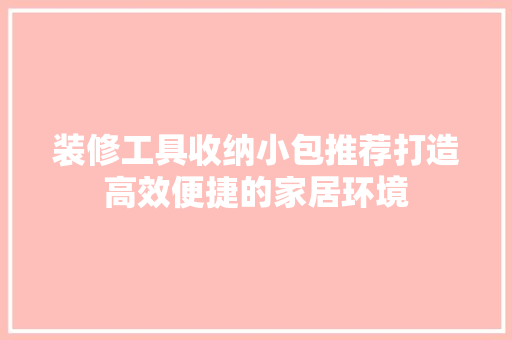 装修工具收纳小包推荐打造高效便捷的家居环境