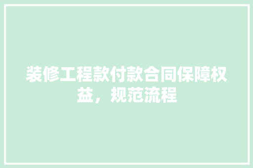 装修工程款付款合同保障权益，规范流程