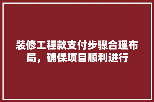 装修工程款支付步骤合理布局，确保项目顺利进行