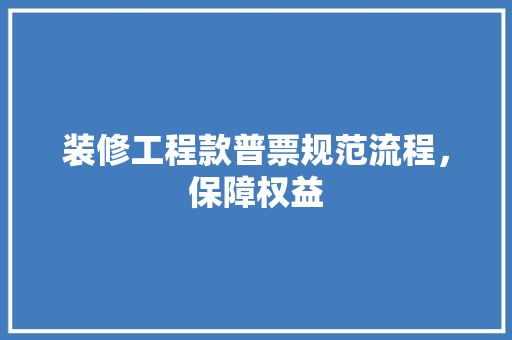 装修工程款普票规范流程，保障权益