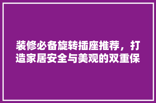 装修必备旋转插座推荐，打造家居安全与美观的双重保障