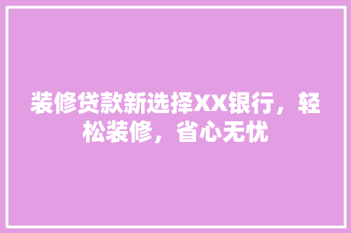 装修贷款新选择XX银行，轻松装修，省心无忧