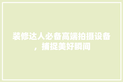 装修达人必备高端拍摄设备，捕捉美好瞬间