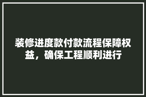 装修进度款付款流程保障权益，确保工程顺利进行