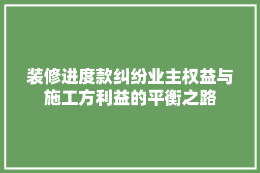 装修进度款纠纷业主权益与施工方利益的平衡之路