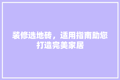 装修选地砖，适用指南助您打造完美家居