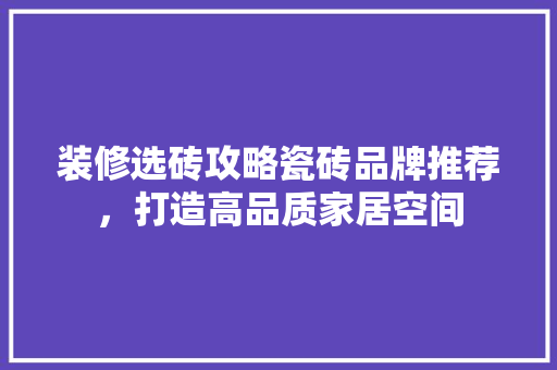 装修选砖攻略瓷砖品牌推荐，打造高品质家居空间