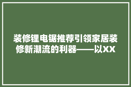 装修锂电锯推荐引领家居装修新潮流的利器——以XX品牌为例