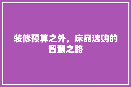 装修预算之外，床品选购的智慧之路