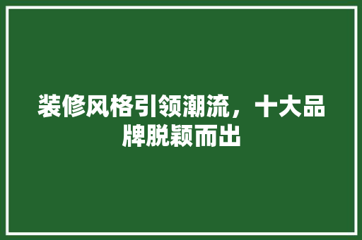 装修风格引领潮流，十大品牌脱颖而出  第1张