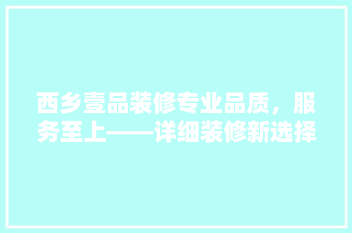 西乡壹品装修专业品质，服务至上——详细装修新选择