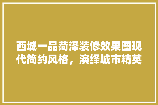 西城一品菏泽装修效果图现代简约风格，演绎城市精英生活美学
