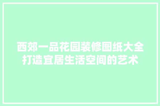 西郊一品花园装修图纸大全打造宜居生活空间的艺术