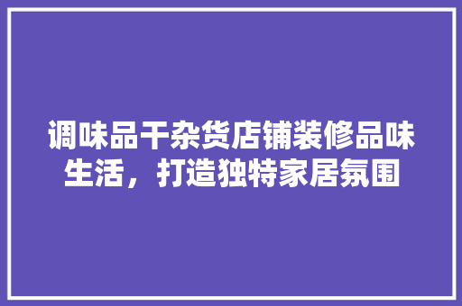 调味品干杂货店铺装修品味生活，打造独特家居氛围