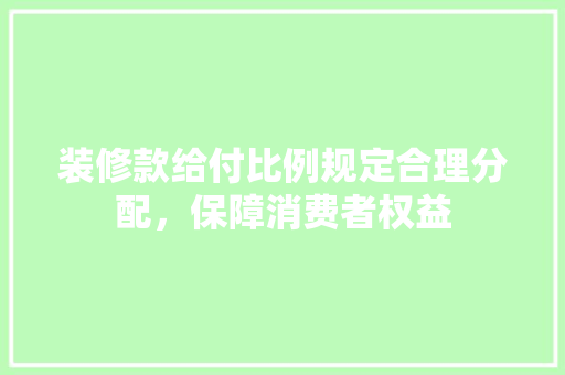 装修款给付比例规定合理分配，保障消费者权益