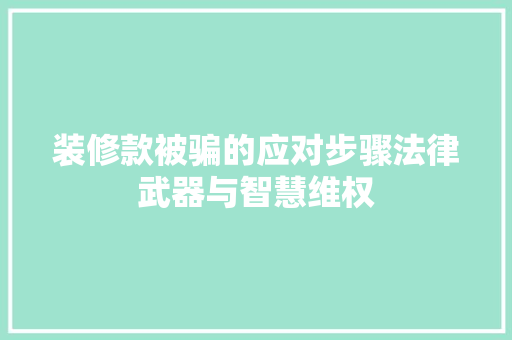 装修款被骗的应对步骤法律武器与智慧维权