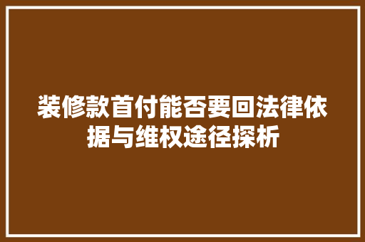 装修款首付能否要回法律依据与维权途径探析