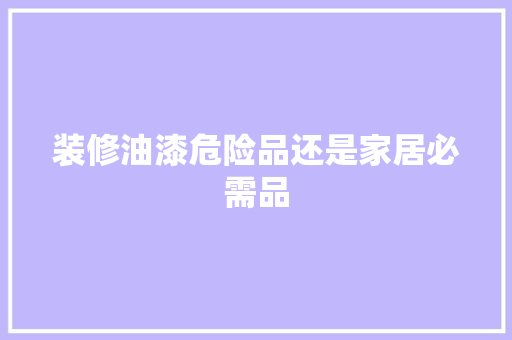 装修油漆危险品还是家居必需品