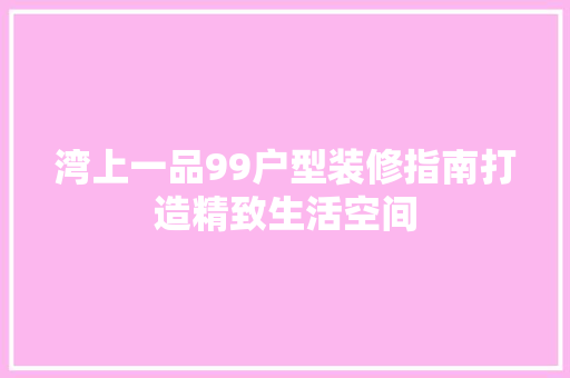 湾上一品99户型装修指南打造精致生活空间  第1张
