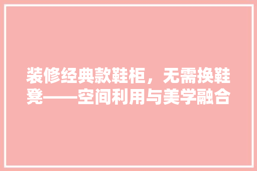 装修经典款鞋柜，无需换鞋凳——空间利用与美学融合的智慧之选