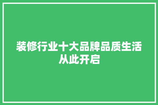装修行业十大品牌品质生活从此开启