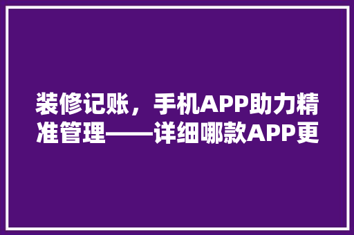 装修记账，手机APP助力精准管理——详细哪款APP更胜一筹  第1张