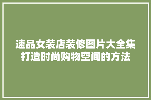 速品女装店装修图片大全集打造时尚购物空间的方法