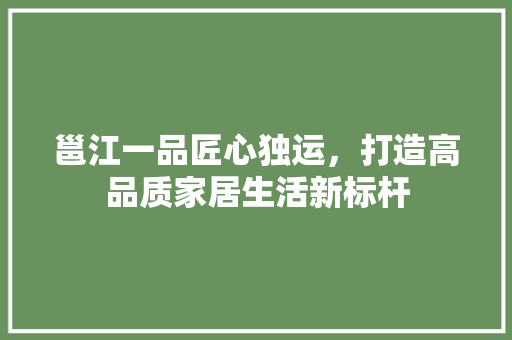 邕江一品匠心独运，打造高品质家居生活新标杆