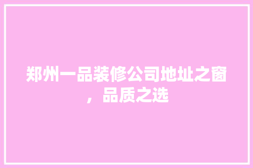 郑州一品装修公司地址之窗，品质之选